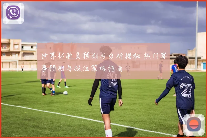 世界杯胜负预测与分析揭秘 热门赛事预测与投注策略指南