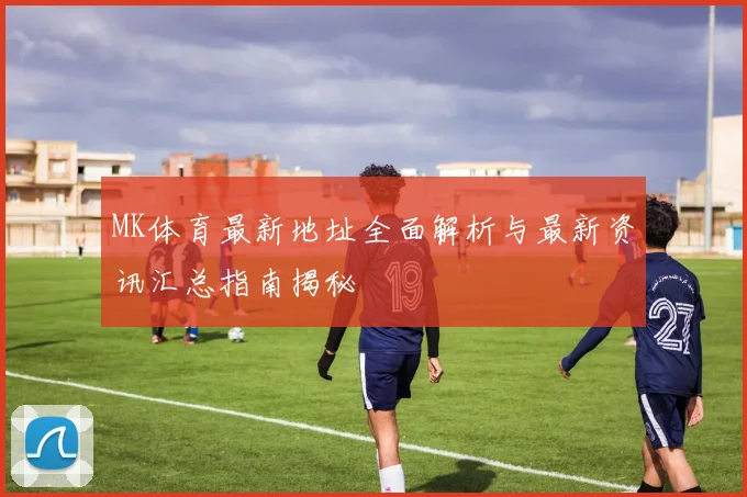 MK体育最新地址全面解析与最新资讯汇总指南揭秘