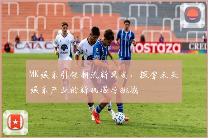 MK娱乐引领潮流新风尚，探索未来娱乐产业的新机遇与挑战