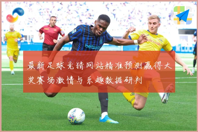 最新足球竞猜网站精准预测赢得大奖赛场激情与乐趣数据研判