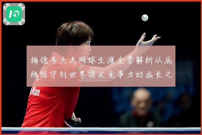 梅德韦杰夫网球生涯全景解析从底线防守到世界顶尖竞争力的成长之路