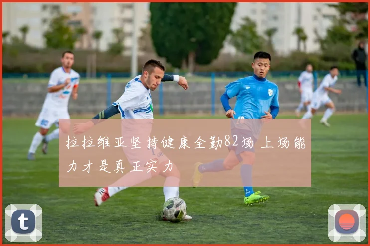 拉拉维亚坚持健康全勤82场 上场能力才是真正实力