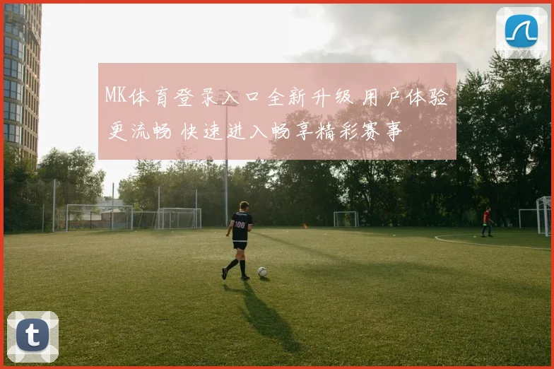 MK体育登录入口全新升级 用户体验更流畅 快速进入畅享精彩赛事