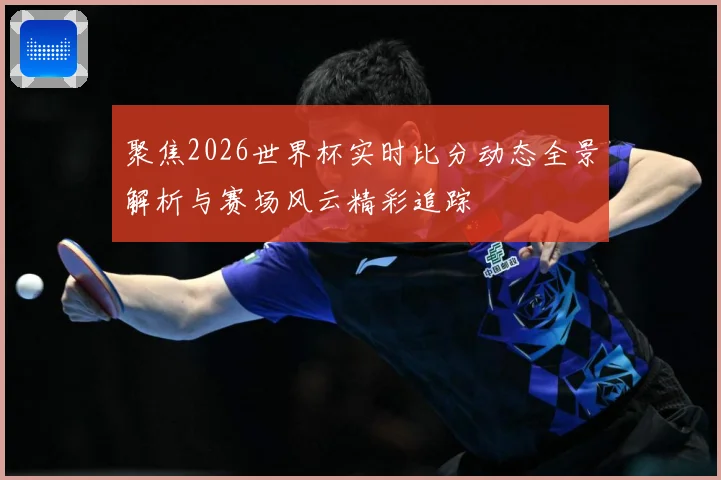 聚焦2026世界杯实时比分动态全景解析与赛场风云精彩追踪