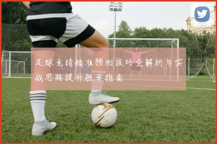 足球竞猜精准预测技巧全解析与实战思路提升胜率指南