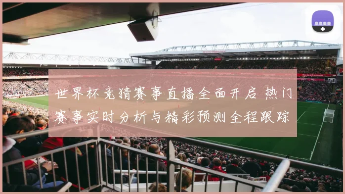 世界杯竞猜赛事直播全面开启 热门赛事实时分析与精彩预测全程跟踪
