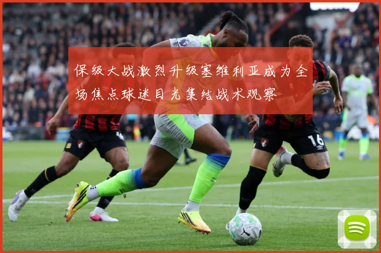 保级大战激烈升级塞维利亚成为全场焦点球迷目光集结战术观察