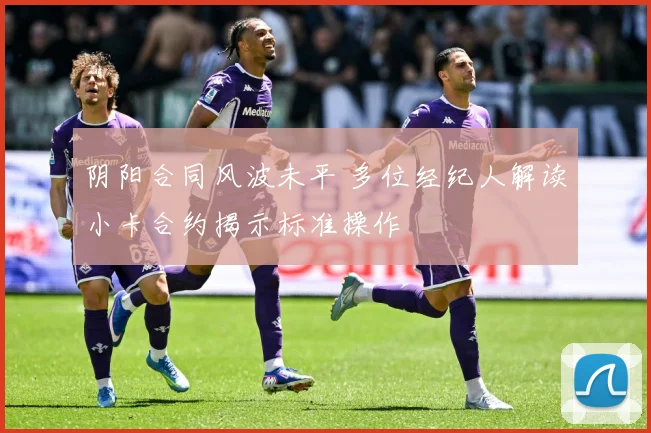 阴阳合同风波未平 多位经纪人解读小卡合约揭示标准操作
