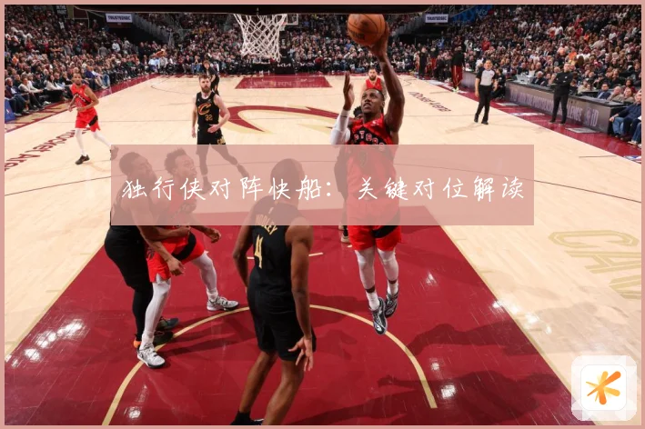 独行侠对阵快船：关键对位解读