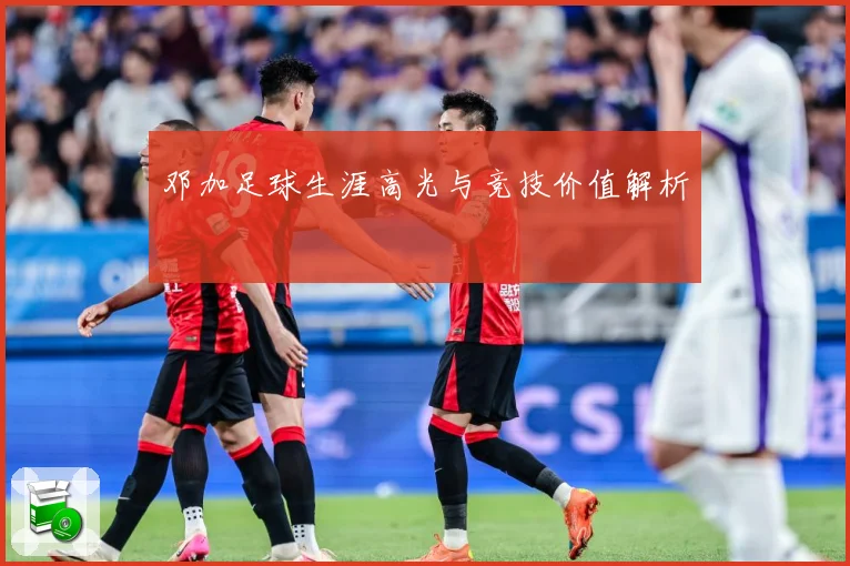 邓加足球生涯高光与竞技价值解析