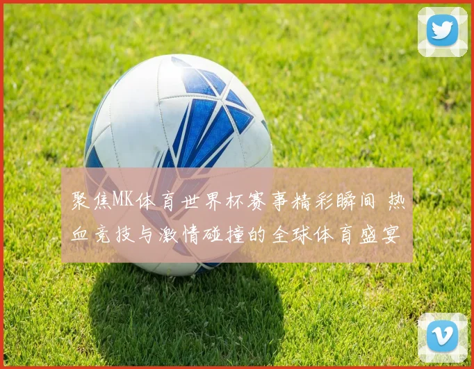 聚焦MK体育世界杯赛事精彩瞬间 热血竞技与激情碰撞的全球体育盛宴