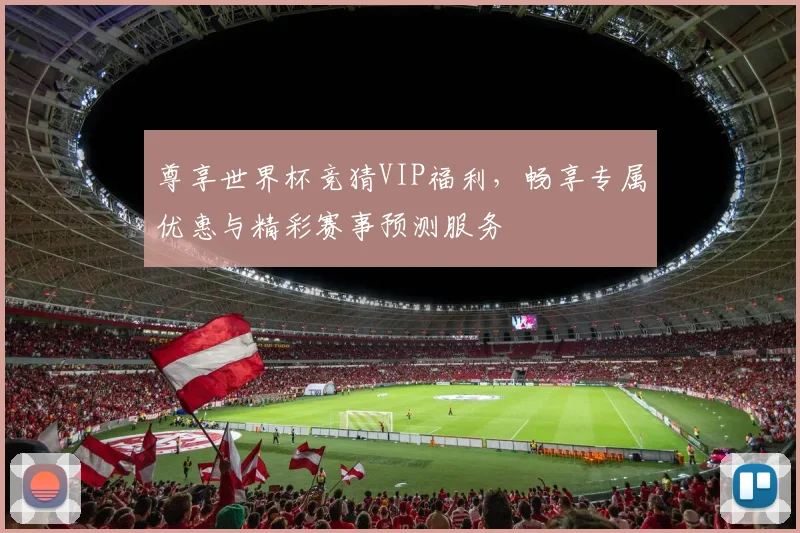 尊享世界杯竞猜VIP福利，畅享专属优惠与精彩赛事预测服务