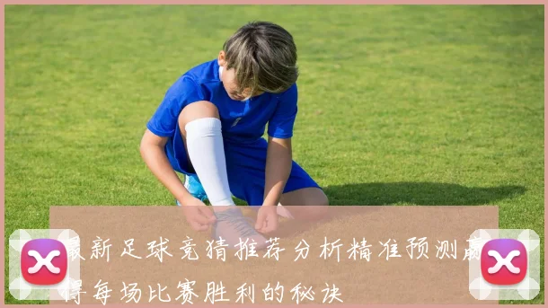 最新足球竞猜推荐分析精准预测赢得每场比赛胜利的秘诀