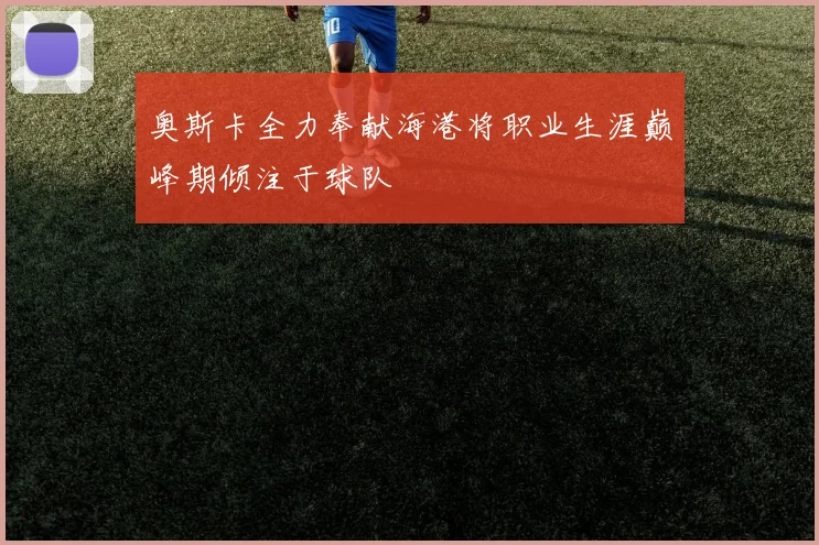 奥斯卡全力奉献海港将职业生涯巅峰期倾注于球队