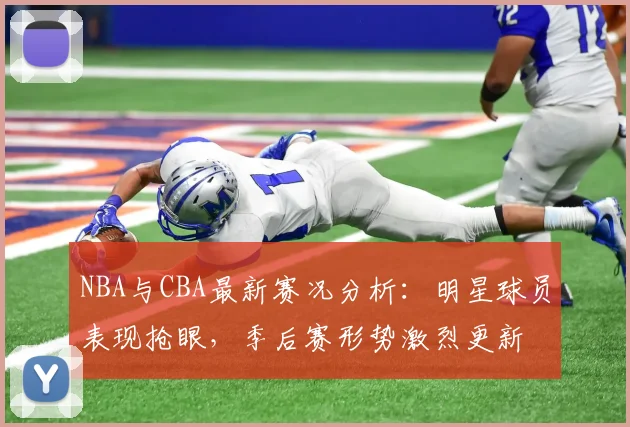 NBA与CBA最新赛况分析：明星球员表现抢眼，季后赛形势激烈更新