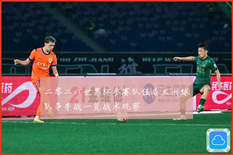 二零二六世界杯参赛队伍各大洲球队争夺战一览战术观察