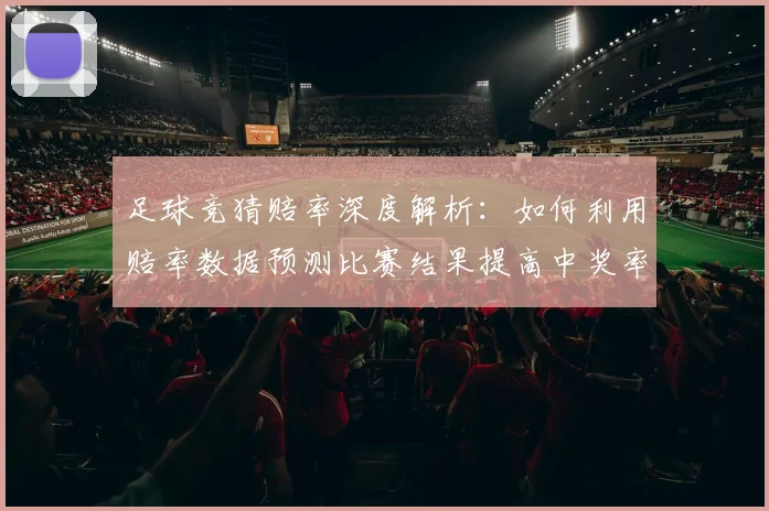 足球竞猜赔率深度解析：如何利用赔率数据预测比赛结果提高中奖率