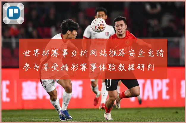 世界杯赛事分析网站推荐安全竞猜参与享受精彩赛事体验数据研判