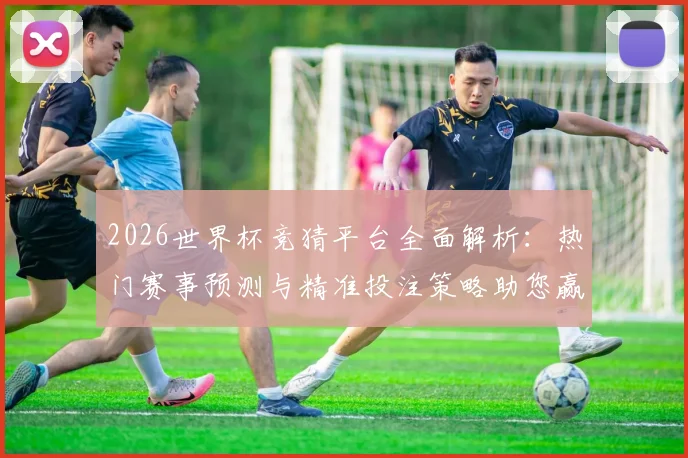 2026世界杯竞猜平台全面解析：热门赛事预测与精准投注策略助您赢得大奖