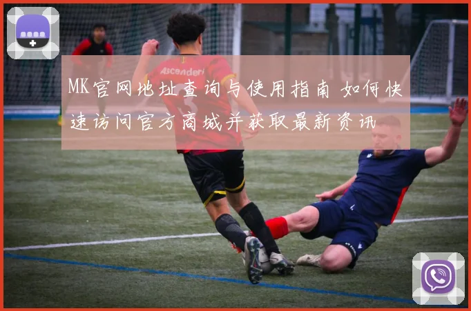 MK官网地址查询与使用指南 如何快速访问官方商城并获取最新资讯