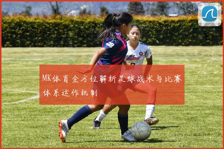 MK体育全方位解析足球战术与比赛体系运作机制