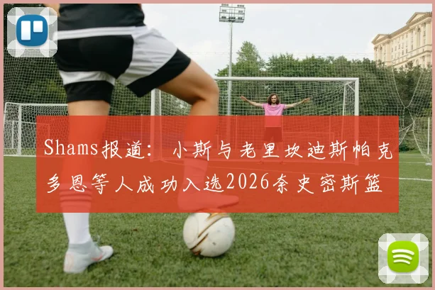Shams报道：小斯与老里坎迪斯帕克多恩等人成功入选2026奈史密斯篮球名人堂