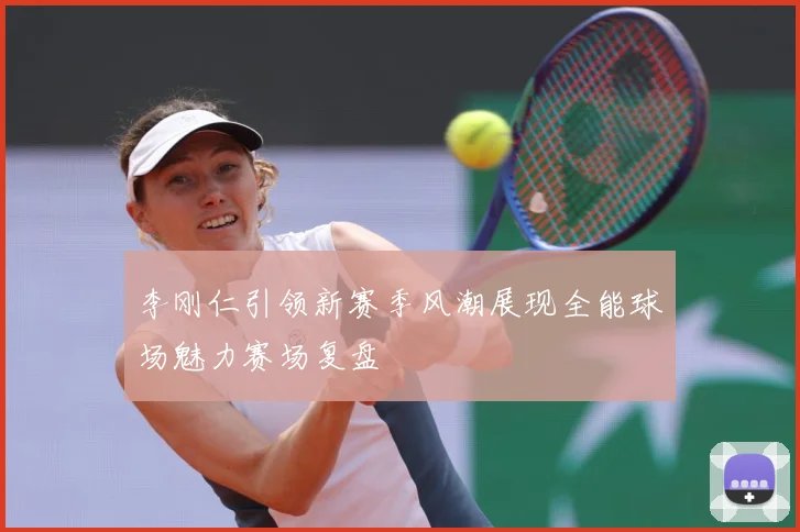 李刚仁引领新赛季风潮展现全能球场魅力赛场复盘
