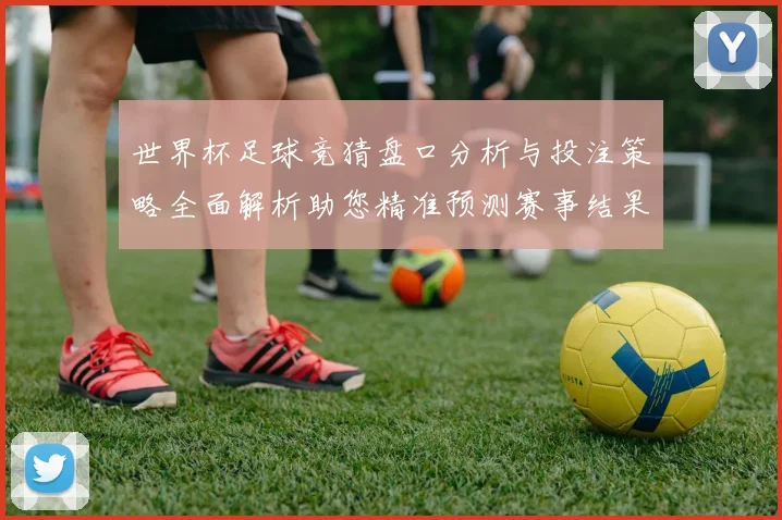 世界杯足球竞猜盘口分析与投注策略全面解析助您精准预测赛事结果