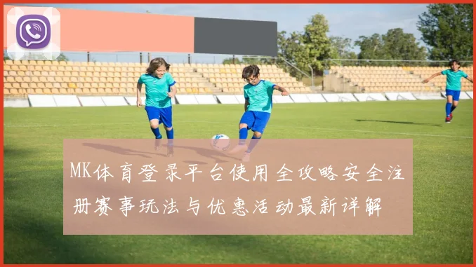 MK体育登录平台使用全攻略安全注册赛事玩法与优惠活动最新详解