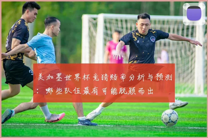 美加墨世界杯竞猜赔率分析与预测：哪些队伍最有可能脱颖而出