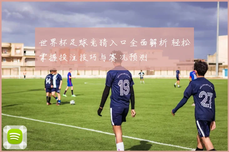 世界杯足球竞猜入口全面解析 轻松掌握投注技巧与赛况预测