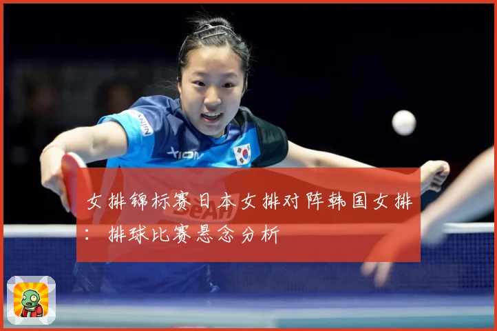 女排锦标赛日本女排对阵韩国女排：排球比赛悬念分析