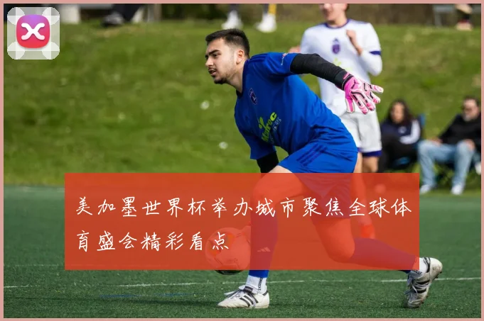 美加墨世界杯举办城市聚焦全球体育盛会精彩看点