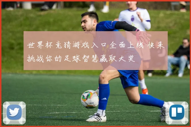 世界杯竞猜游戏入口全面上线 快来挑战你的足球智慧赢取大奖