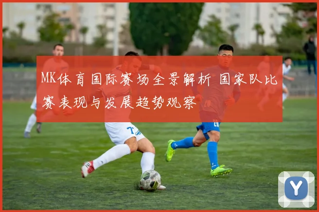 MK体育国际赛场全景解析 国家队比赛表现与发展趋势观察