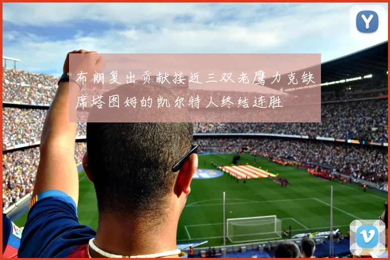布朗复出贡献接近三双老鹰力克缺席塔图姆的凯尔特人终结连胜