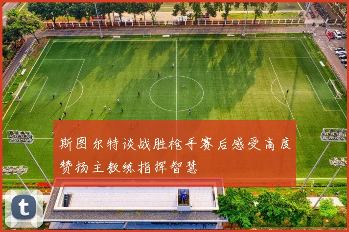 斯图尔特谈战胜枪手赛后感受高度赞扬主教练指挥智慧