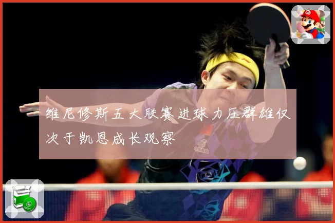 维尼修斯五大联赛进球力压群雄仅次于凯恩成长观察