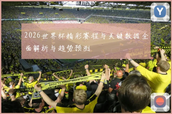 2026世界杯精彩赛程与关键数据全面解析与趋势预测