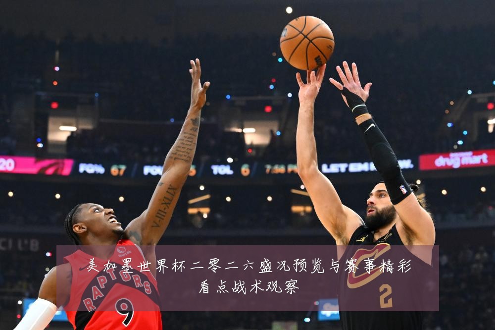 美加墨世界杯二零二六盛况预览与赛事精彩看点战术观察