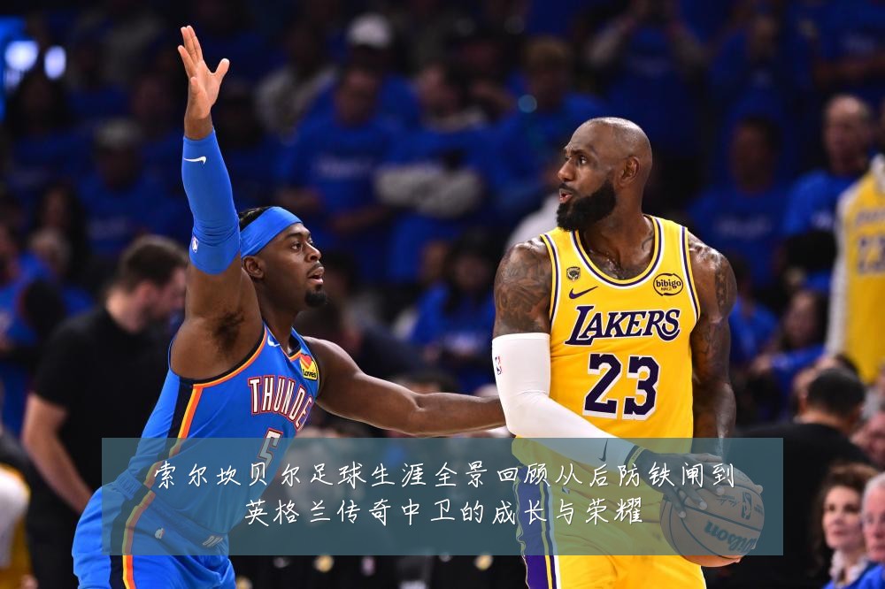 索尔坎贝尔足球生涯全景回顾从后防铁闸到英格兰传奇中卫的成长与荣耀
