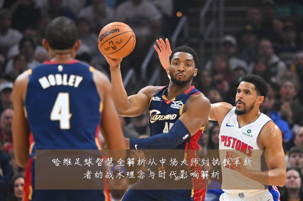 哈维足球智慧全解析从中场大师到执教革新者的战术理念与时代影响解析
